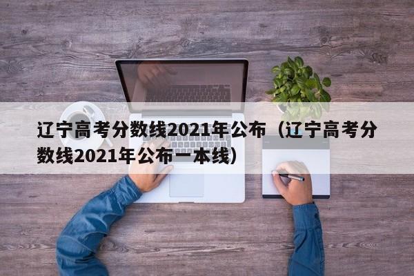 辽宁高考分数线2021年公布（辽宁高考分数线2021年公布一本线）