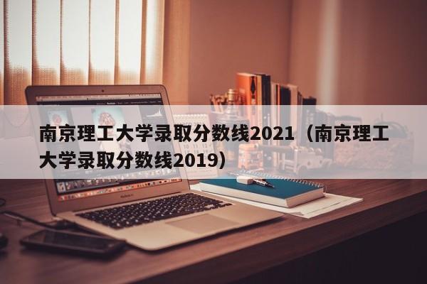 南京理工大学录取分数线2021（南京理工大学录取分数线2019）