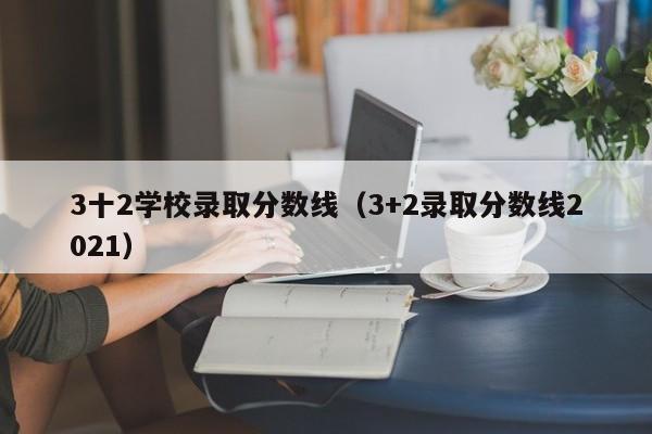 3十2学校录取分数线（3+2录取分数线2021）