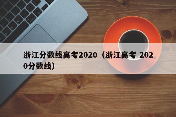 浙江分数线高考2020（浙江高考 2020分数线）