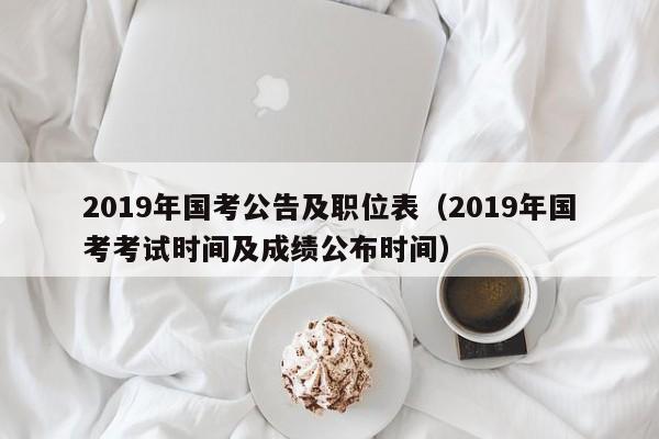 2019年国考公告及职位表（2019年国考考试时间及成绩公布时间）