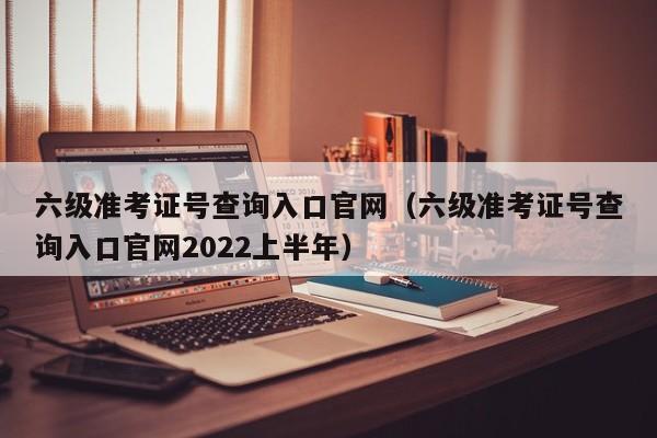 六级准考证号查询入口官网（六级准考证号查询入口官网2022上半年）