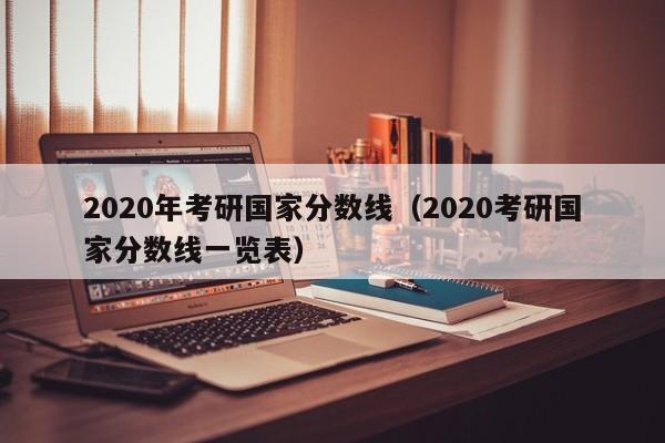 2020年考研国家分数线（2020考研国家分数线一览表）