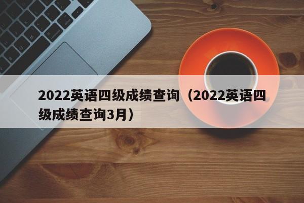 2022英语四级成绩查询（2022英语四级成绩查询3月）