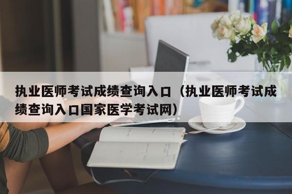 执业医师考试成绩查询入口（执业医师考试成绩查询入口国家医学考试网）