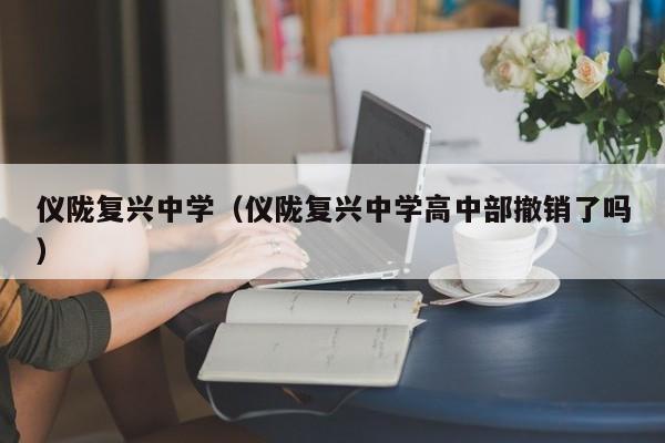 仪陇复兴中学（仪陇复兴中学高中部撤销了吗）