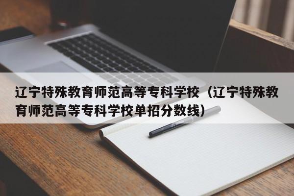 辽宁特殊教育师范高等专科学校（辽宁特殊教育师范高等专科学校单招分数线）