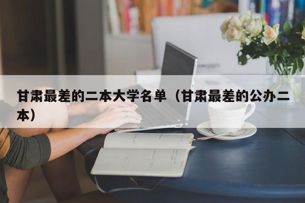 甘肃最差的二本大学名单（甘肃最差的公办二本）