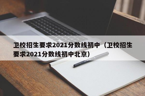 卫校招生要求2021分数线初中（卫校招生要求2021分数线初中北京）