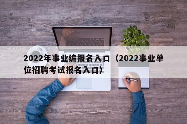 2022年事业编报名入口（2022事业单位招聘考试报名入口）