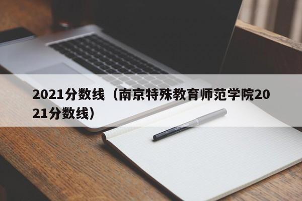 2021分数线（南京特殊教育师范学院2021分数线）