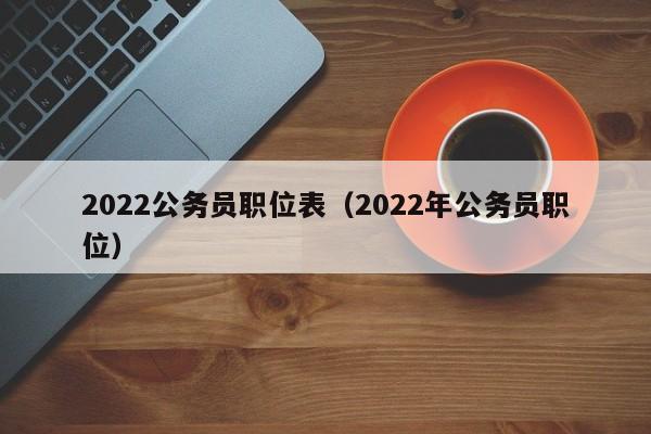 2022公务员职位表（2022年公务员职位）