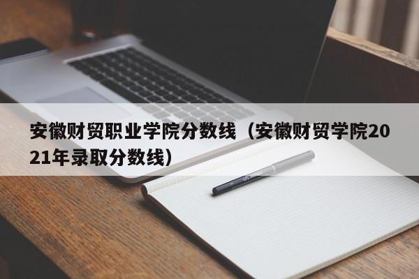 安徽财贸职业学院分数线（安徽财贸学院2021年录取分数线）