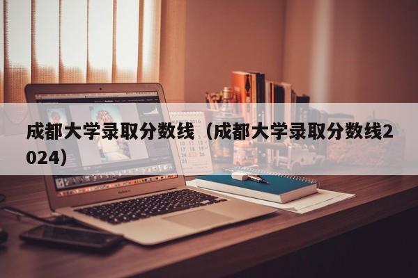 成都大学录取分数线（成都大学录取分数线2024）