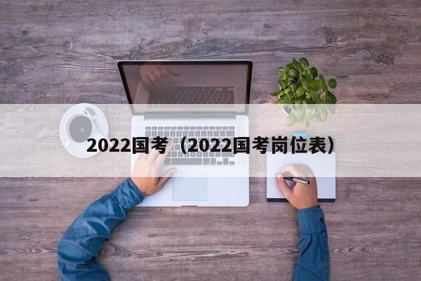 2022国考（2022国考岗位表）