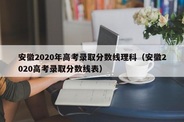 安徽2020年高考录取分数线理科（安徽2020高考录取分数线表）