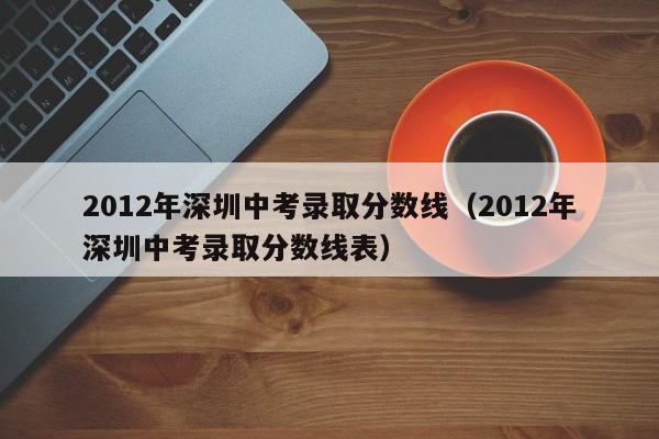 2012年深圳中考录取分数线（2012年深圳中考录取分数线表）