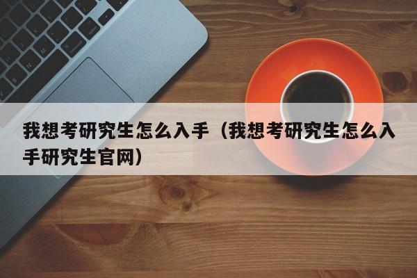 我想考研究生怎么入手（我想考研究生怎么入手研究生官网）