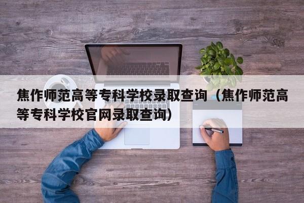 焦作师范高等专科学校录取查询（焦作师范高等专科学校官网录取查询）