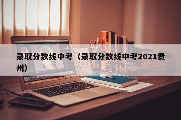 录取分数线中考（录取分数线中考2021贵州）