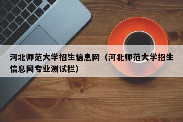 河北师范大学招生信息网（河北师范大学招生信息网专业测试栏）