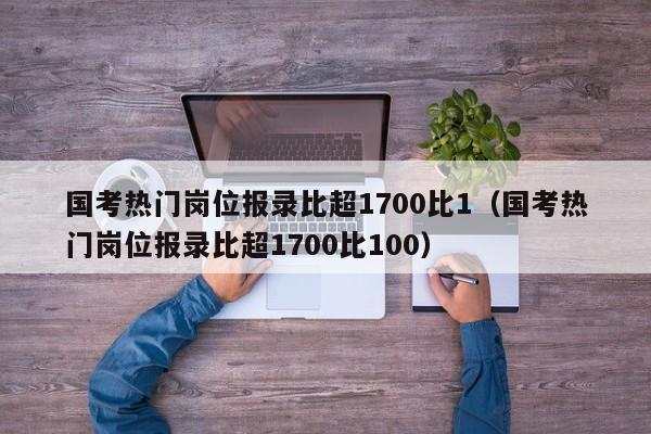 国考热门岗位报录比超1700比1（国考热门岗位报录比超1700比100）