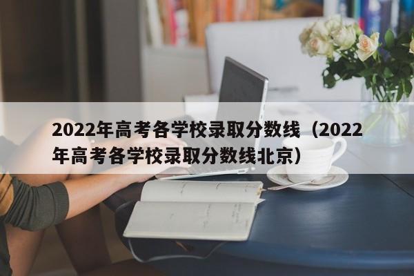 2022年高考各学校录取分数线（2022年高考各学校录取分数线北京）