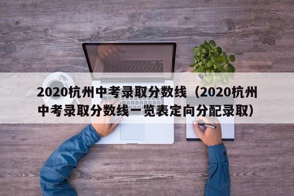 2020杭州中考录取分数线（2020杭州中考录取分数线一览表定向分配录取）