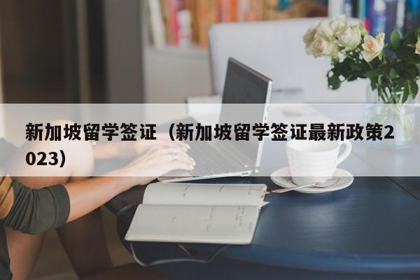 新加坡留学签证（新加坡留学签证最新政策2023）