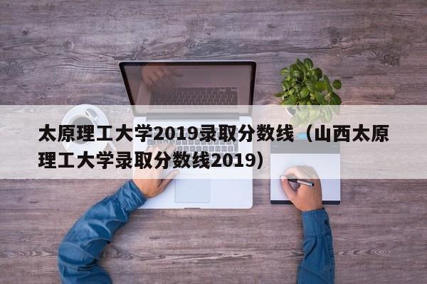 太原理工大学2019录取分数线（山西太原理工大学录取分数线2019）