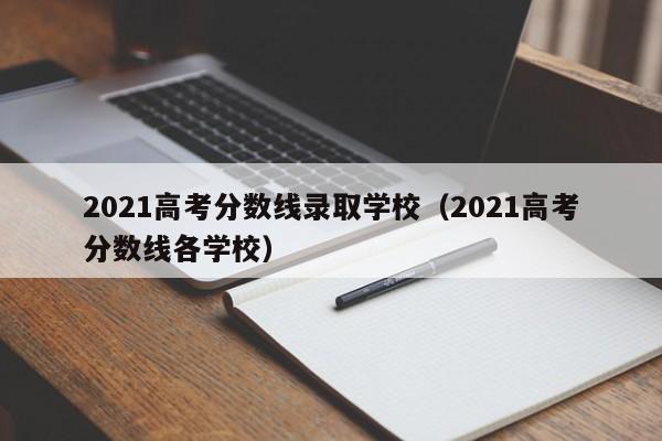 2021高考分数线录取学校（2021高考分数线各学校）