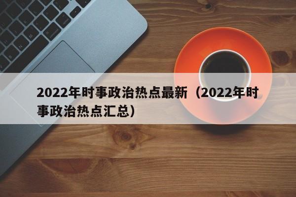 2022年时事政治热点最新（2022年时事政治热点汇总）