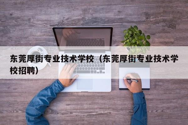 东莞厚街专业技术学校（东莞厚街专业技术学校招聘）