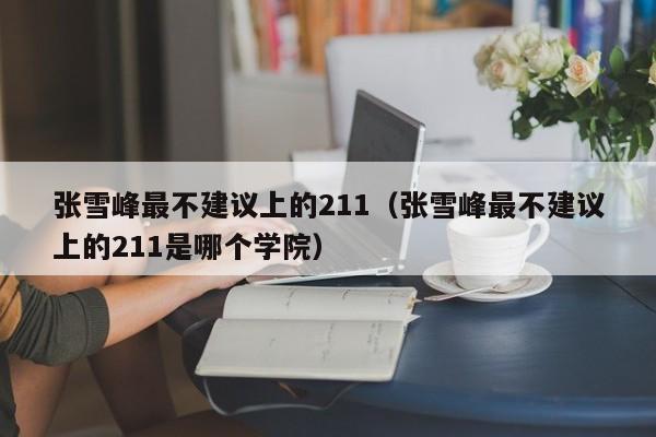 张雪峰最不建议上的211（张雪峰最不建议上的211是哪个学院）