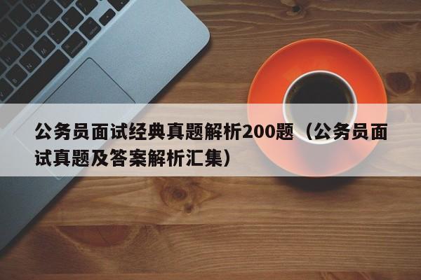 公务员面试经典真题解析200题（公务员面试真题及答案解析汇集）