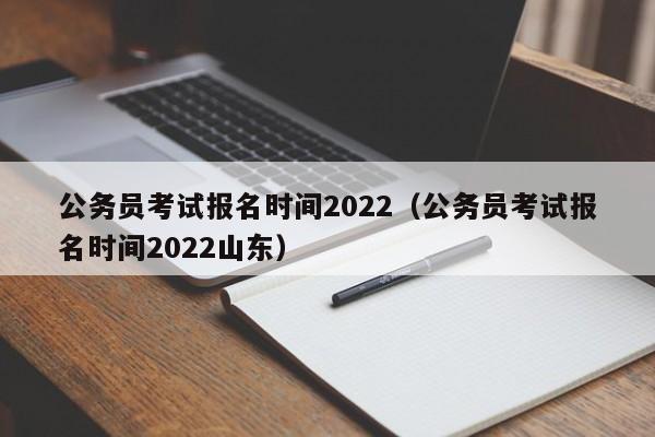 公务员考试报名时间2022（公务员考试报名时间2022山东）