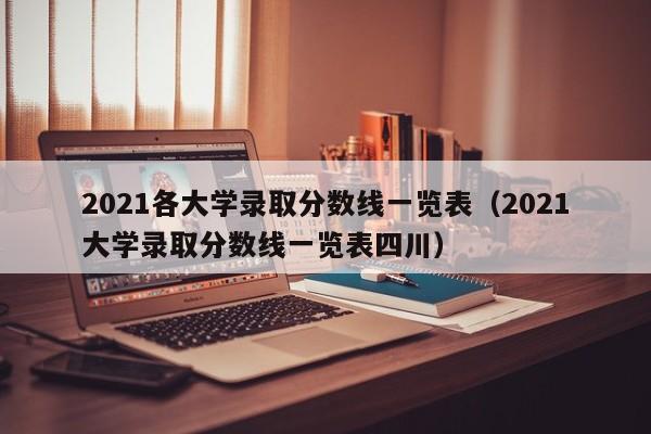 2021各大学录取分数线一览表（2021大学录取分数线一览表四川）