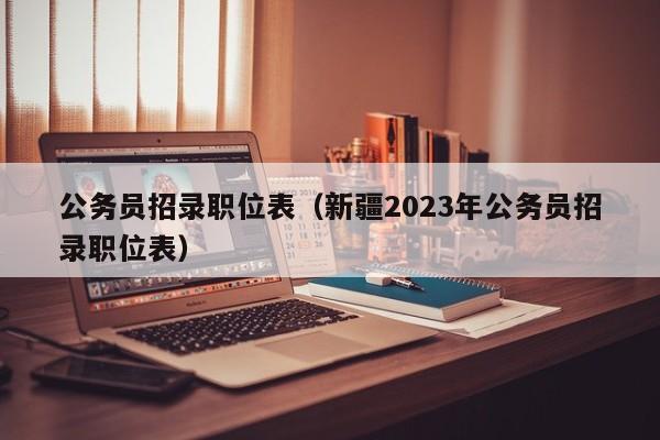 公务员招录职位表（新疆2023年公务员招录职位表）