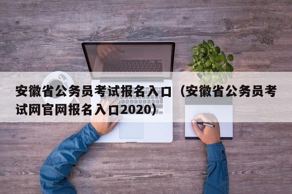 安徽省公务员考试报名入口（安徽省公务员考试网官网报名入口2020）