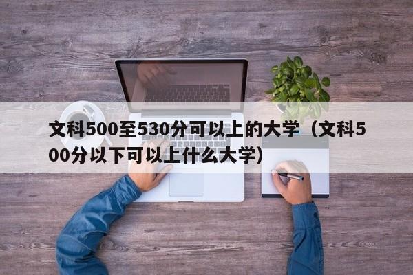 文科500至530分可以上的大学（文科500分以下可以上什么大学）