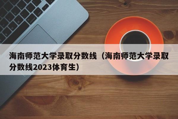 海南师范大学录取分数线（海南师范大学录取分数线2023体育生）