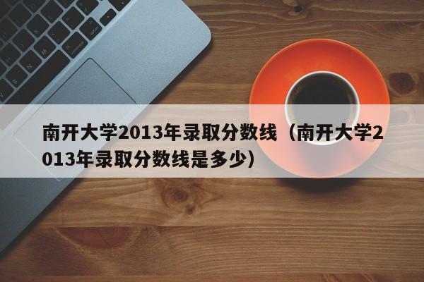 南开大学2013年录取分数线（南开大学2013年录取分数线是多少）