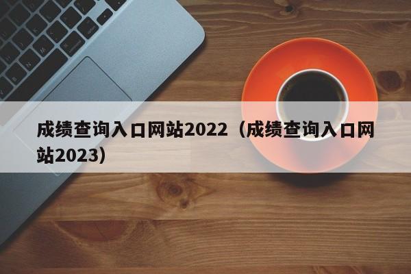 成绩查询入口网站2022（成绩查询入口网站2023）