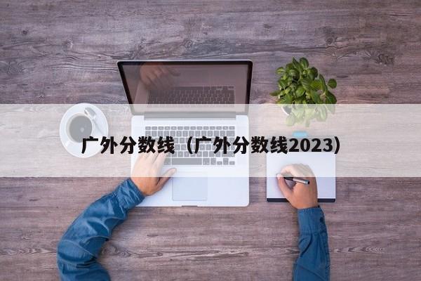 广外分数线（广外分数线2023）