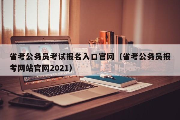 省考公务员考试报名入口官网（省考公务员报考网站官网2021）