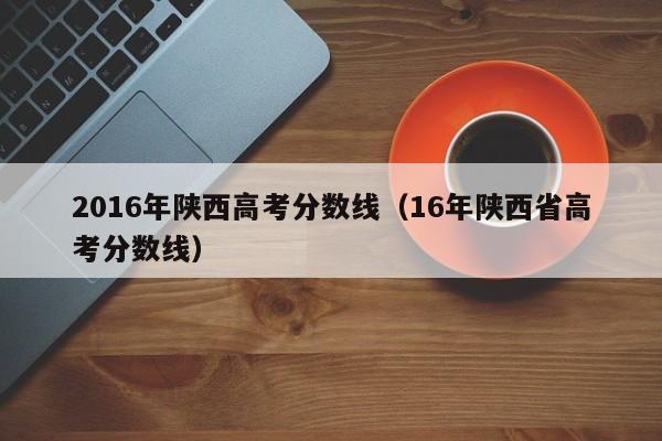 2016年陕西高考分数线（16年陕西省高考分数线）