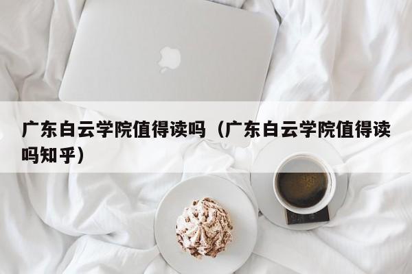 广东白云学院值得读吗（广东白云学院值得读吗知乎）