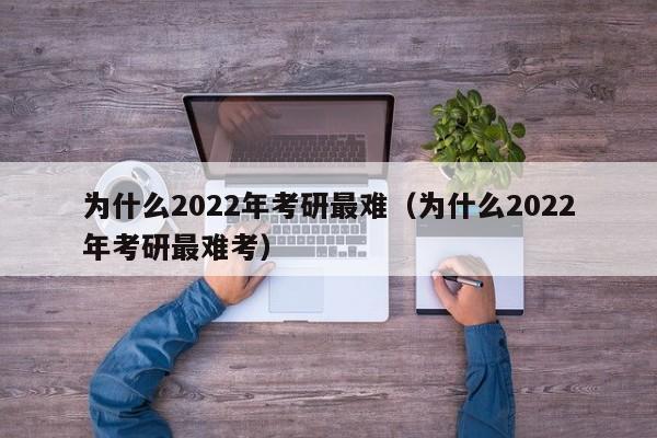 为什么2022年考研最难（为什么2022年考研最难考）