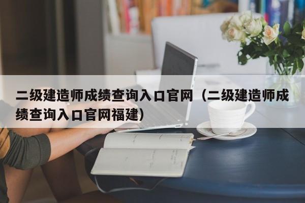 二级建造师成绩查询入口官网（二级建造师成绩查询入口官网福建）