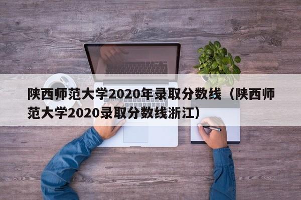 陕西师范大学2020年录取分数线（陕西师范大学2020录取分数线浙江）